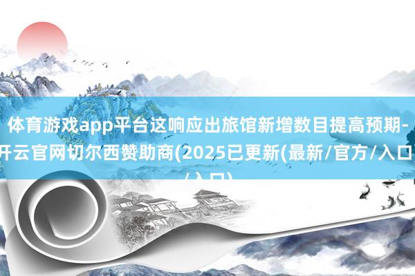 体育游戏app平台这响应出旅馆新增数目提高预期-开云官网切尔西赞助商(2025已更新(最新/官方/入口)