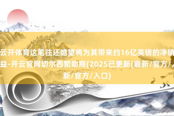 云开体育这笔往还瞻望将为其带来约16亿英镑的净销售收益-开云官网切尔西赞助商(2025已更新(最新/官方/入口)