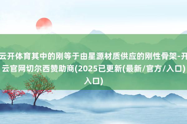 云开体育其中的刚等于由星源材质供应的刚性骨架-开云官网切尔西赞助商(2025已更新(最新/官方/入口)