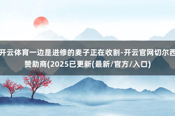 开云体育一边是进修的麦子正在收割-开云官网切尔西赞助商(2025已更新(最新/官方/入口)