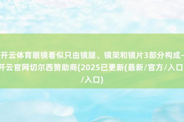 开云体育眼镜看似只由镜腿、镜架和镜片3部分构成-开云官网切尔西赞助商(2025已更新(最新/官方/入口)
