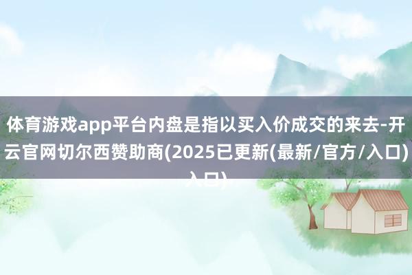 体育游戏app平台内盘是指以买入价成交的来去-开云官网切尔西赞助商(2025已更新(最新/官方/入口)