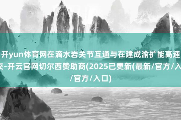 开yun体育网在滴水岩关节互通与在建成渝扩能高速相交-开云官网切尔西赞助商(2025已更新(最新/官方/入口)