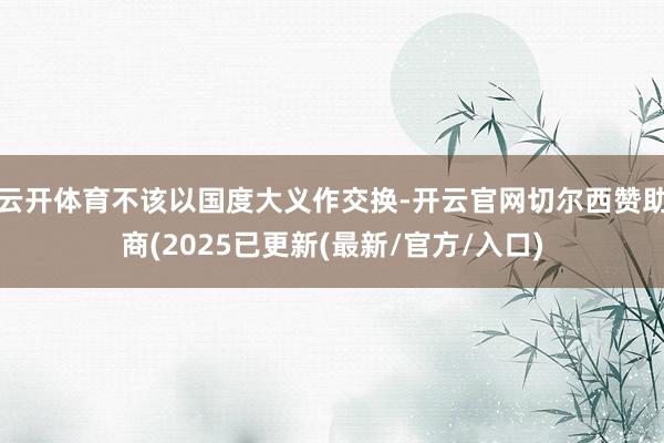 云开体育不该以国度大义作交换-开云官网切尔西赞助商(2025已更新(最新/官方/入口)