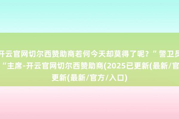 开云官网切尔西赞助商若何今天却莫得了呢？”警卫员回应谈：“主席-开云官网切尔西赞助商(2025已更新(最新/官方/入口)