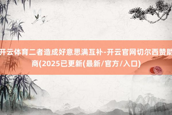 开云体育二者造成好意思满互补-开云官网切尔西赞助商(2025已更新(最新/官方/入口)