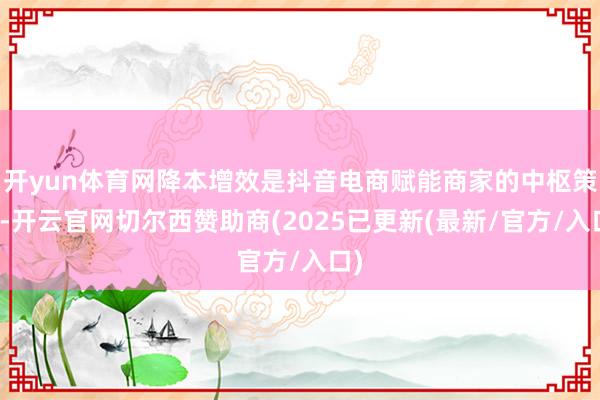 开yun体育网降本增效是抖音电商赋能商家的中枢策略-开云官网切尔西赞助商(2025已更新(最新/官方/入口)