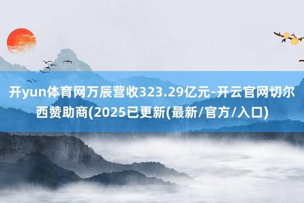 开yun体育网万辰营收323.29亿元-开云官网切尔西赞助商(2025已更新(最新/官方/入口)