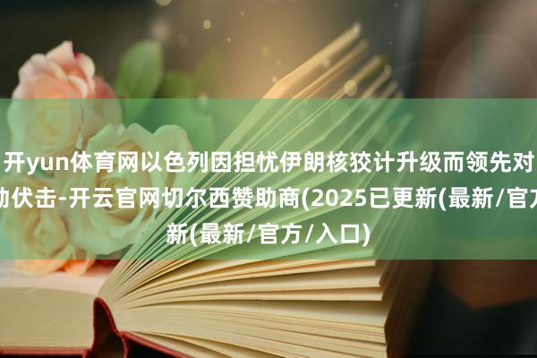 开yun体育网以色列因担忧伊朗核狡计升级而领先对伊朗发动伏击-开云官网切尔西赞助商(2025已更新(最新/官方/入口)