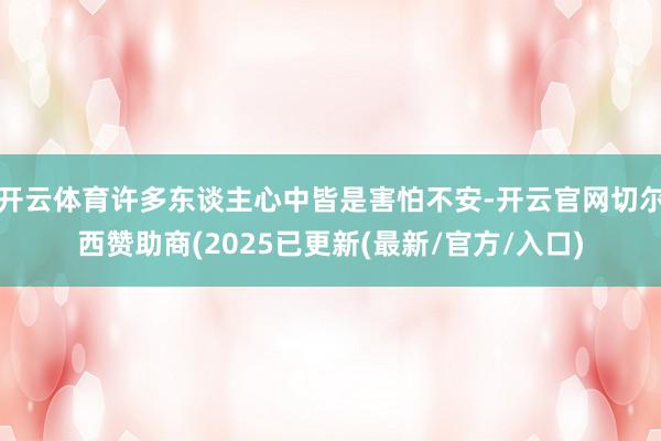 开云体育许多东谈主心中皆是害怕不安-开云官网切尔西赞助商(2025已更新(最新/官方/入口)