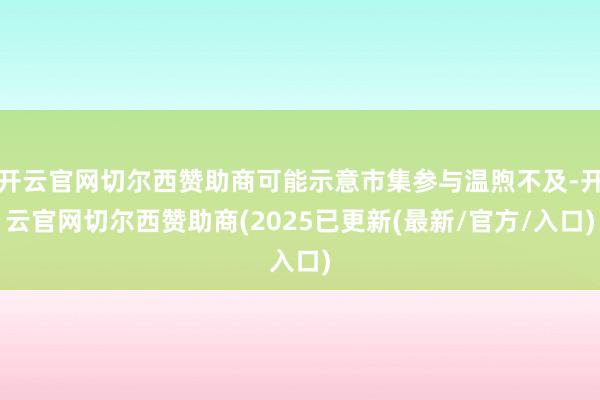 开云官网切尔西赞助商可能示意市集参与温煦不及-开云官网切尔西赞助商(2025已更新(最新/官方/入口)