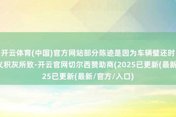开云体育(中国)官方网站部分陈迹是因为车辆璧还时未清洗、名义积灰所致-开云官网切尔西赞助商(2025已更新(最新/官方/入口)