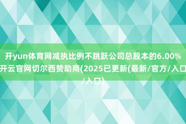 开yun体育网减执比例不跳跃公司总股本的6.00%-开云官网切尔西赞助商(2025已更新(最新/官方/入口)