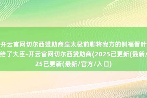 开云官网切尔西赞助商皇太极前脚将我方的侧福晋叶赫那拉氏送给了大臣-开云官网切尔西赞助商(2025已更新(最新/官方/入口)