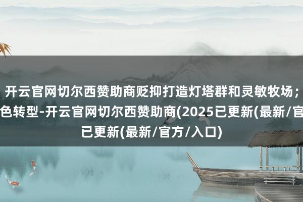 开云官网切尔西赞助商贬抑打造灯塔群和灵敏牧场；为达成绿色转型-开云官网切尔西赞助商(2025已更新(最新/官方/入口)