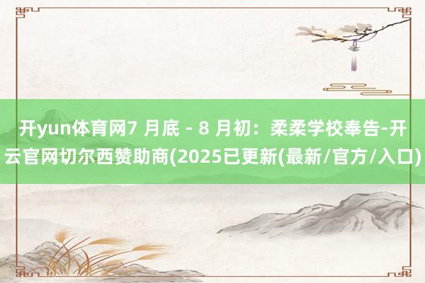 开yun体育网7 月底 - 8 月初：柔柔学校奉告-开云官网切尔西赞助商(2025已更新(最新/官方/入口)