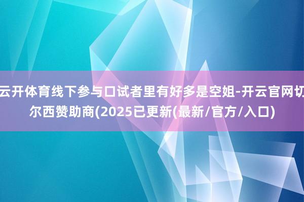 云开体育线下参与口试者里有好多是空姐-开云官网切尔西赞助商(2025已更新(最新/官方/入口)
