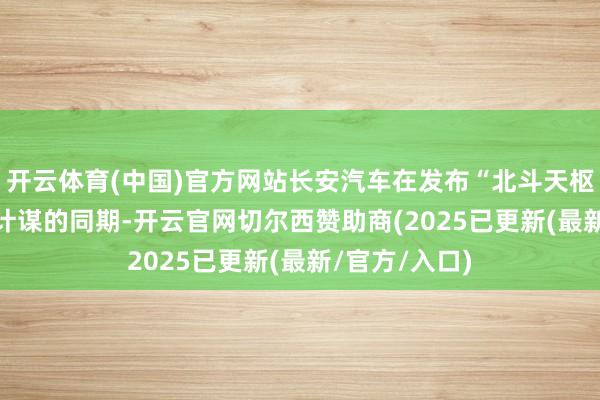 开云体育(中国)官方网站长安汽车在发布“北斗天枢2.0”智能化计谋的同期-开云官网切尔西赞助商(2025已更新(最新/官方/入口)