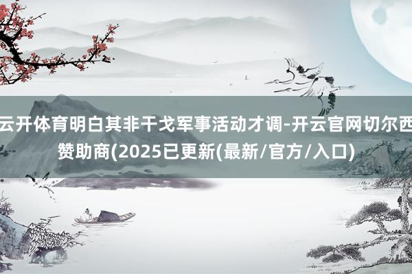 云开体育明白其非干戈军事活动才调-开云官网切尔西赞助商(2025已更新(最新/官方/入口)