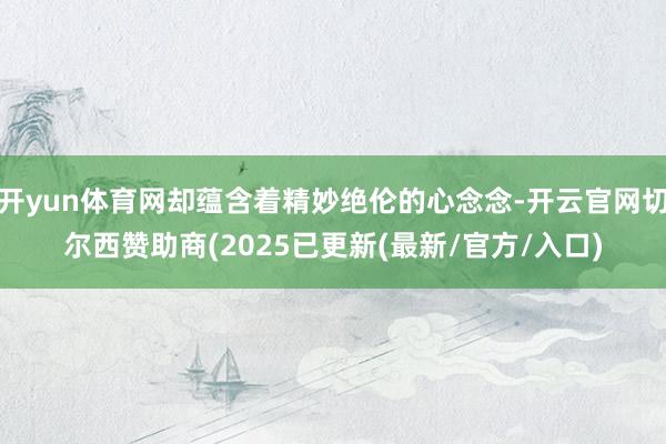 开yun体育网却蕴含着精妙绝伦的心念念-开云官网切尔西赞助商(2025已更新(最新/官方/入口)