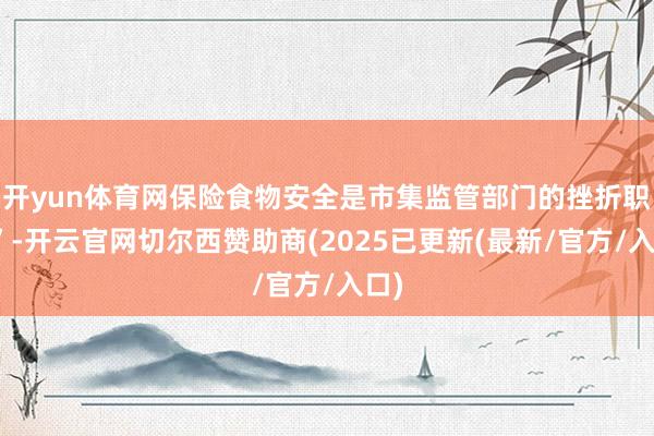 开yun体育网保险食物安全是市集监管部门的挫折职责”-开云官网切尔西赞助商(2025已更新(最新/官方/入口)