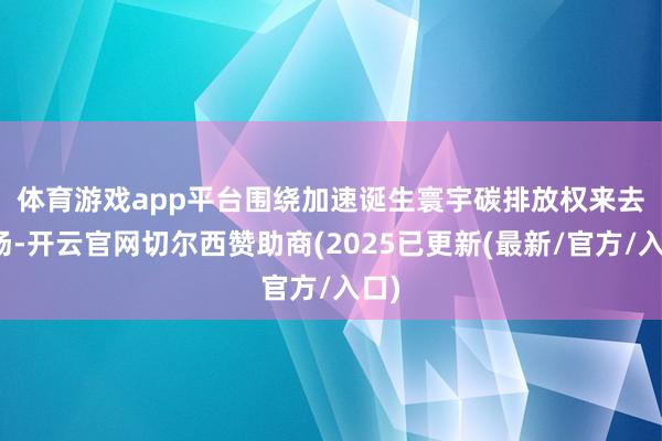 体育游戏app平台　　围绕加速诞生寰宇碳排放权来去商场-开云官网切尔西赞助商(2025已更新(最新/官方/入口)