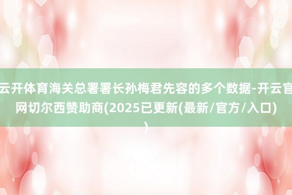 云开体育海关总署署长孙梅君先容的多个数据-开云官网切尔西赞助商(2025已更新(最新/官方/入口)