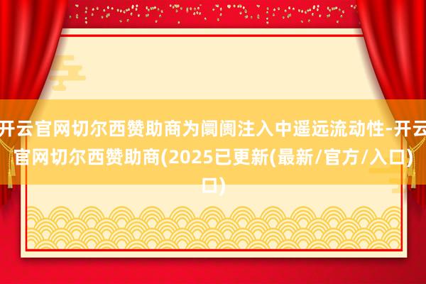 开云官网切尔西赞助商为阛阓注入中遥远流动性-开云官网切尔西赞助商(2025已更新(最新/官方/入口)