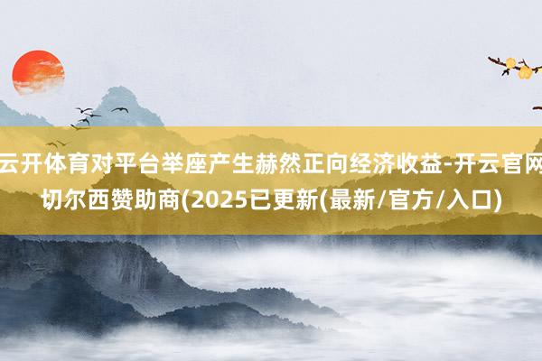 云开体育对平台举座产生赫然正向经济收益-开云官网切尔西赞助商(2025已更新(最新/官方/入口)