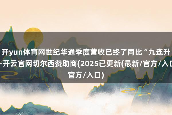 开yun体育网世纪华通季度营收已终了同比“九连升”-开云官网切尔西赞助商(2025已更新(最新/官方/入口)