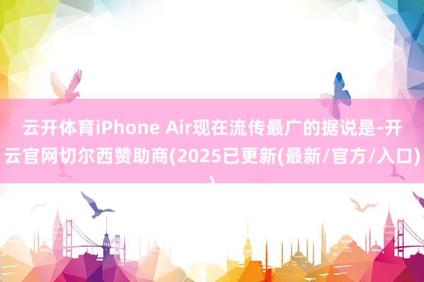 云开体育iPhone Air现在流传最广的据说是-开云官网切尔西赞助商(2025已更新(最新/官方/入口)