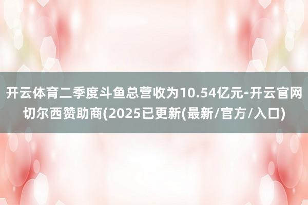 开云体育二季度斗鱼总营收为10.54亿元-开云官网切尔西赞助商(2025已更新(最新/官方/入口)