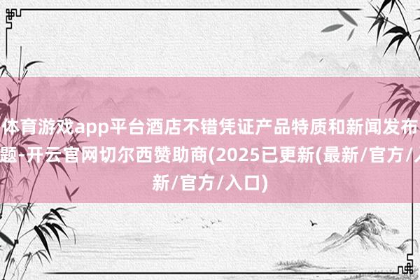 体育游戏app平台酒店不错凭证产品特质和新闻发布会主题-开云官网切尔西赞助商(2025已更新(最新/官方/入口)