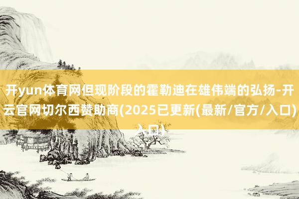 开yun体育网但现阶段的霍勒迪在雄伟端的弘扬-开云官网切尔西赞助商(2025已更新(最新/官方/入口)