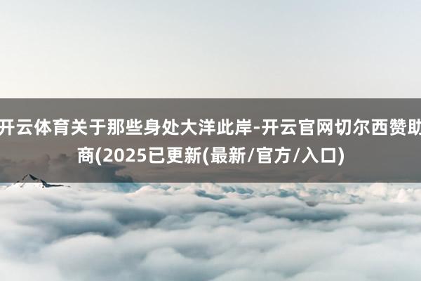 开云体育关于那些身处大洋此岸-开云官网切尔西赞助商(2025已更新(最新/官方/入口)