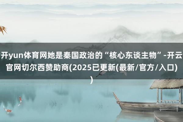 开yun体育网她是秦国政治的“核心东谈主物”-开云官网切尔西赞助商(2025已更新(最新/官方/入口)
