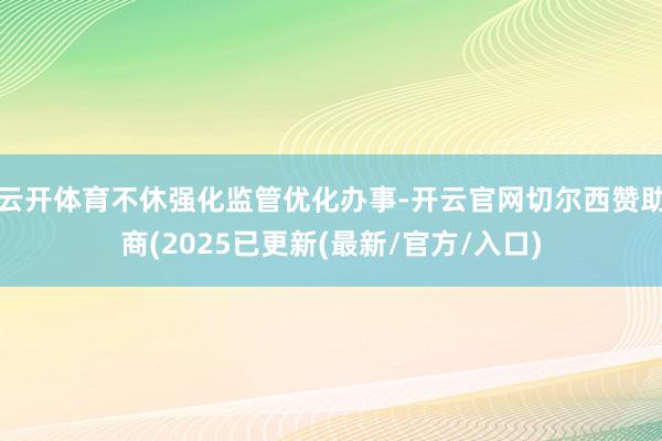 云开体育不休强化监管优化办事-开云官网切尔西赞助商(2025已更新(最新/官方/入口)