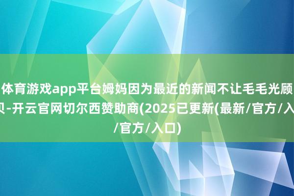 体育游戏app平台姆妈因为最近的新闻不让毛毛光顾西贝-开云官网切尔西赞助商(2025已更新(最新/官方/入口)