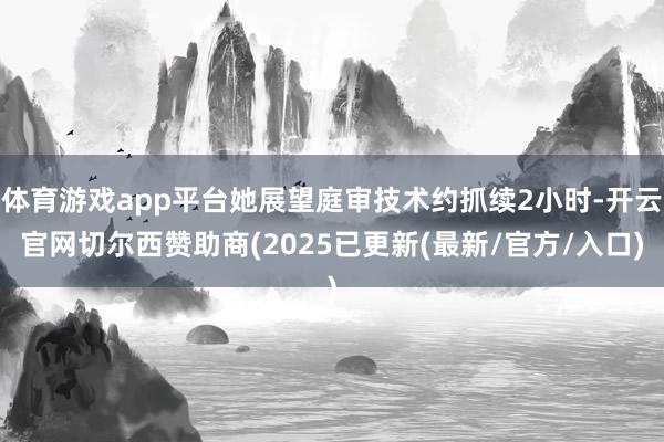 体育游戏app平台她展望庭审技术约抓续2小时-开云官网切尔西赞助商(2025已更新(最新/官方/入口)