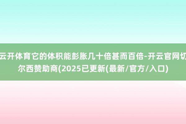 云开体育它的体积能彭胀几十倍甚而百倍-开云官网切尔西赞助商(2025已更新(最新/官方/入口)