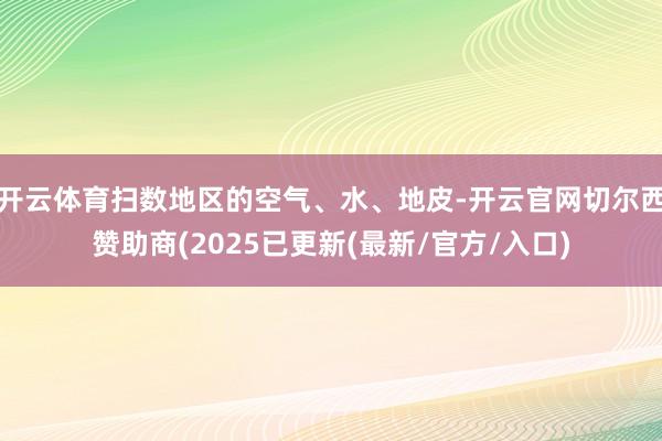 开云体育扫数地区的空气、水、地皮-开云官网切尔西赞助商(2025已更新(最新/官方/入口)