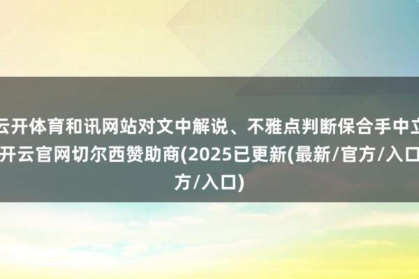 云开体育和讯网站对文中解说、不雅点判断保合手中立-开云官网切尔西赞助商(2025已更新(最新/官方/入口)