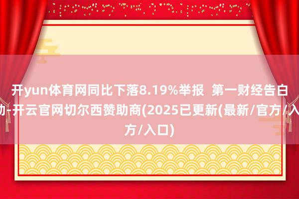 开yun体育网同比下落8.19%举报 第一财经告白相助-开云官网切尔西赞助商(2025已更新(最新/官方/入口)