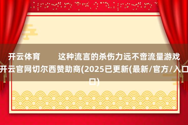 开云体育 这种流言的杀伤力远不啻流量游戏-开云官网切尔西赞助商(2025已更新(最新/官方/入口)