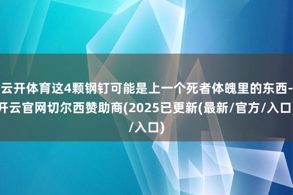 云开体育这4颗钢钉可能是上一个死者体魄里的东西-开云官网切尔西赞助商(2025已更新(最新/官方/入口)