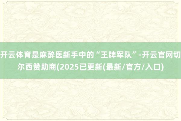 开云体育是麻醉医新手中的“王牌军队”-开云官网切尔西赞助商(2025已更新(最新/官方/入口)