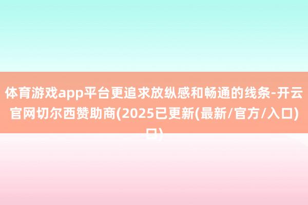 体育游戏app平台更追求放纵感和畅通的线条-开云官网切尔西赞助商(2025已更新(最新/官方/入口)