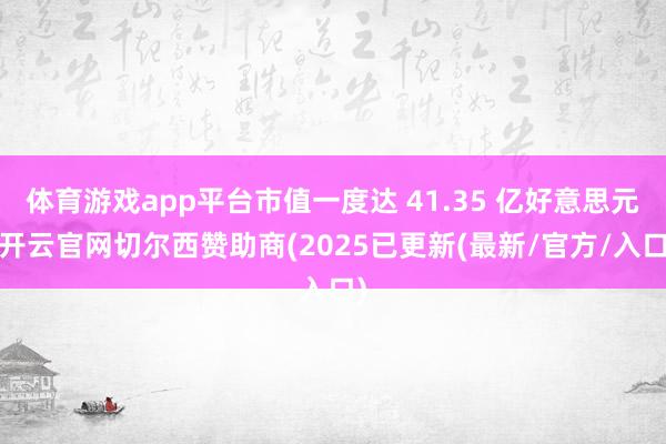 体育游戏app平台市值一度达 41.35 亿好意思元-开云官网切尔西赞助商(2025已更新(最新/官方/入口)