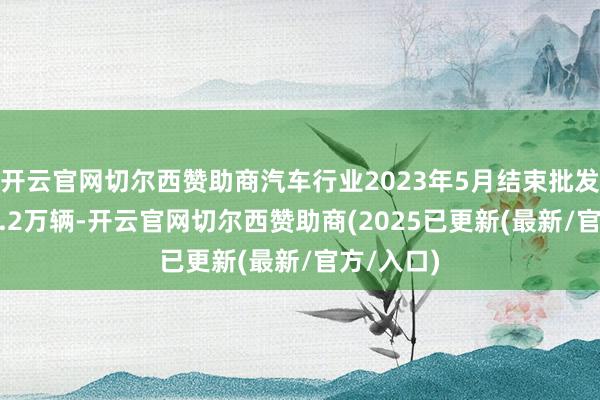 开云官网切尔西赞助商汽车行业2023年5月结束批发销量238.2万辆-开云官网切尔西赞助商(2025已更新(最新/官方/入口)