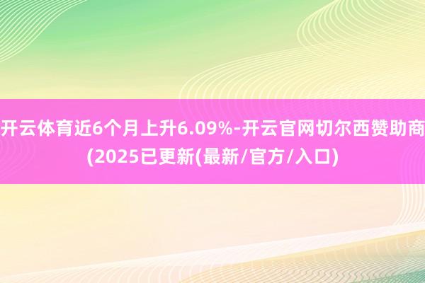 开云体育近6个月上升6.09%-开云官网切尔西赞助商(2025已更新(最新/官方/入口)